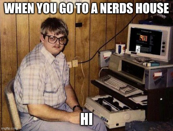 computer nerd | WHEN YOU GO TO A NERDS HOUSE; HI | image tagged in computer nerd | made w/ Imgflip meme maker