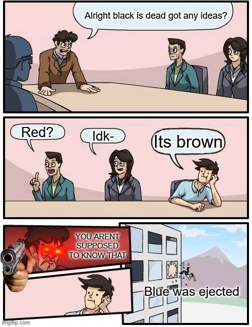 Among us be like | Alright black is dead got any ideas? Red? Idk-; Its brown; YOU ARENT SUPPOSED TO KNOW THAT; Blue was ejected | image tagged in memes,boardroom meeting suggestion | made w/ Imgflip meme maker