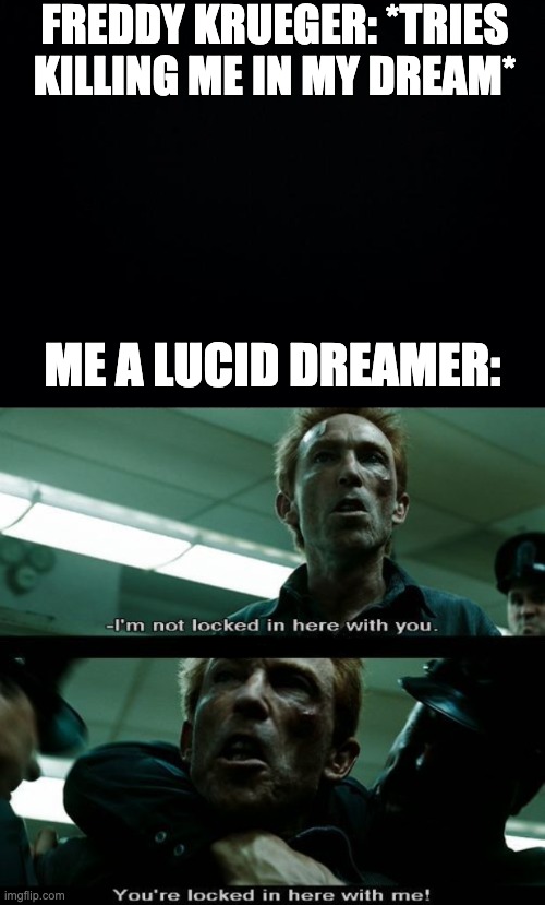 FREDDY KRUEGER: *TRIES KILLING ME IN MY DREAM*; ME A LUCID DREAMER: | image tagged in black background,i m not locked in here with you | made w/ Imgflip meme maker