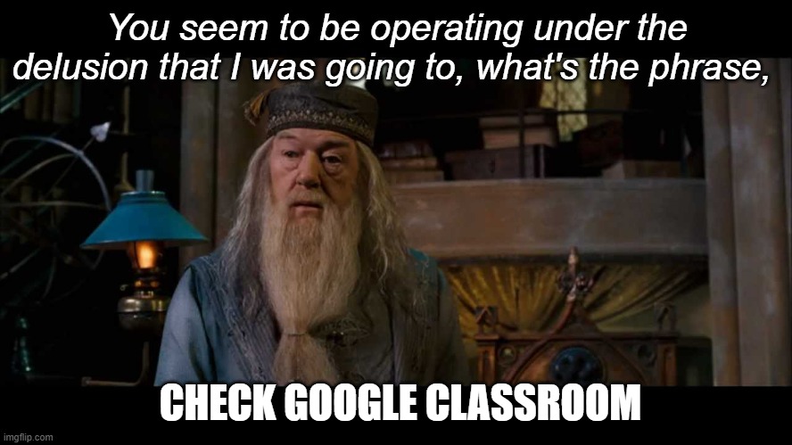 Check Google Classroom | You seem to be operating under the delusion that I was going to, what's the phrase, CHECK GOOGLE CLASSROOM | image tagged in dumbledore come quietly | made w/ Imgflip meme maker