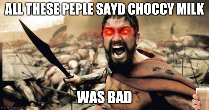 Sparta Leonidas | ALL THESE PEPLE SAYD CHOCCY MILK; WAS BAD | image tagged in memes,sparta leonidas | made w/ Imgflip meme maker