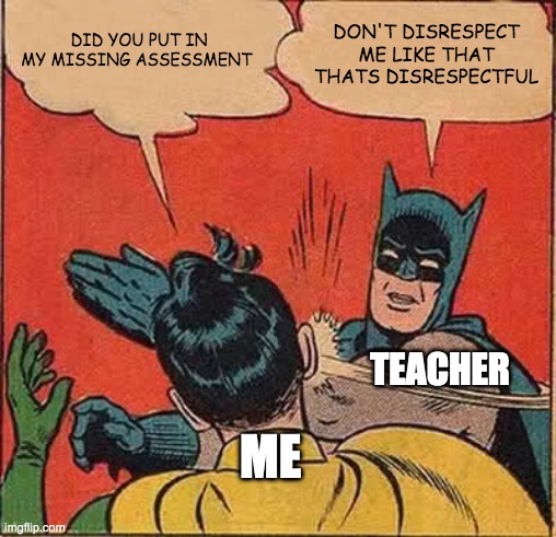 Batman Slapping Robin | DID YOU PUT IN MY MISSING ASSESSMENT; DON'T DISRESPECT ME LIKE THAT THATS DISRESPECTFUL; TEACHER; ME | image tagged in memes,batman slapping robin | made w/ Imgflip meme maker