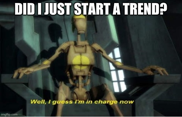 Well, Guess I'm in charge now | DID I JUST START A TREND? | image tagged in well guess i'm in charge now | made w/ Imgflip meme maker