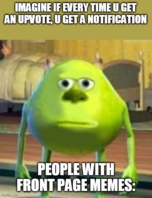 just imagine | IMAGINE IF EVERY TIME U GET AN UPVOTE, U GET A NOTIFICATION; PEOPLE WITH FRONT PAGE MEMES: | image tagged in monsters inc face swap,bruh moment | made w/ Imgflip meme maker