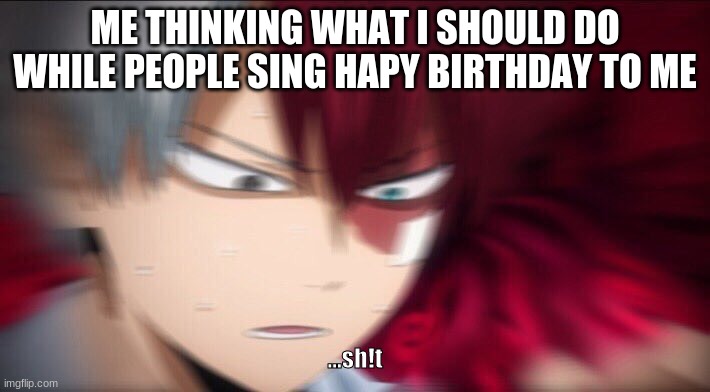 Todoroki Thinking | ME THINKING WHAT I SHOULD DO WHILE PEOPLE SING HAPY BIRTHDAY TO ME; ...sh!t | image tagged in todoroki thinking | made w/ Imgflip meme maker