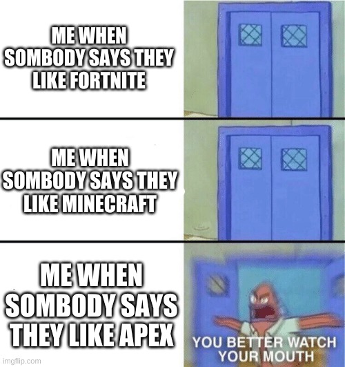 yeah gaypex bad | ME WHEN SOMBODY SAYS THEY LIKE FORTNITE; ME WHEN SOMBODY SAYS THEY LIKE MINECRAFT; ME WHEN SOMBODY SAYS THEY LIKE APEX | image tagged in you better watch your mouth | made w/ Imgflip meme maker