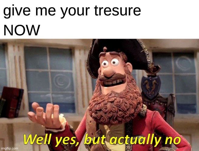 Well Yes, But Actually No Meme | give me your tresure; NOW | image tagged in memes,well yes but actually no | made w/ Imgflip meme maker