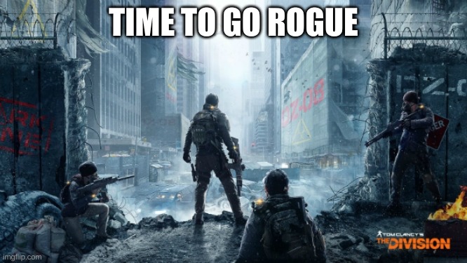 Division Dark Zone | TIME TO GO ROGUE | image tagged in division dark zone | made w/ Imgflip meme maker