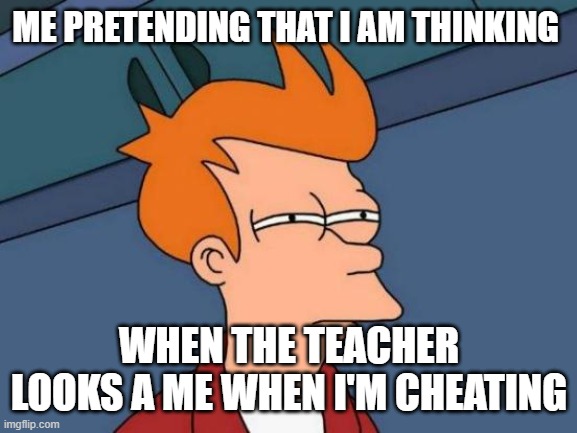 Futurama Fry Meme | ME PRETENDING THAT I AM THINKING; WHEN THE TEACHER LOOKS A ME WHEN I'M CHEATING | image tagged in memes,futurama fry | made w/ Imgflip meme maker