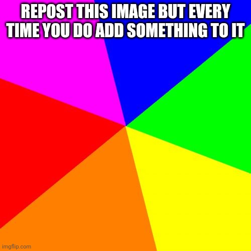 Repost it | REPOST THIS IMAGE BUT EVERY TIME YOU DO ADD SOMETHING TO IT | image tagged in memes,blank colored background | made w/ Imgflip meme maker