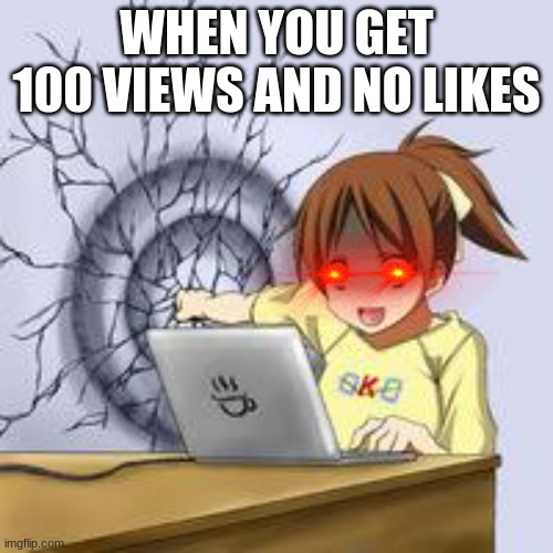 Anime wall punch | WHEN YOU GET 100 VIEWS AND NO LIKES | image tagged in anime wall punch | made w/ Imgflip meme maker