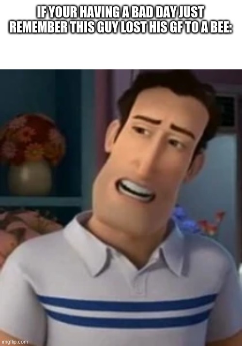 IF YOUR HAVING A BAD DAY JUST REMEMBER THIS GUY LOST HIS GF TO A BEE: | made w/ Imgflip meme maker