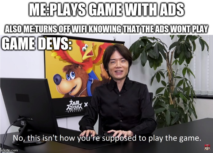 Is it just me that does this? | ME:PLAYS GAME WITH ADS; ALSO ME:TURNS OFF WIFI KNOWING THAT THE ADS WONT PLAY; GAME DEVS: | image tagged in this isn't how you're supposed to play the game,nooo haha go brrr,xd,lol so funny | made w/ Imgflip meme maker