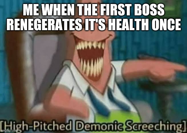 High-Pitched Demonic Screeching | ME WHEN THE FIRST BOSS RENEGERATES IT'S HEALTH ONCE | image tagged in high-pitched demonic screeching | made w/ Imgflip meme maker