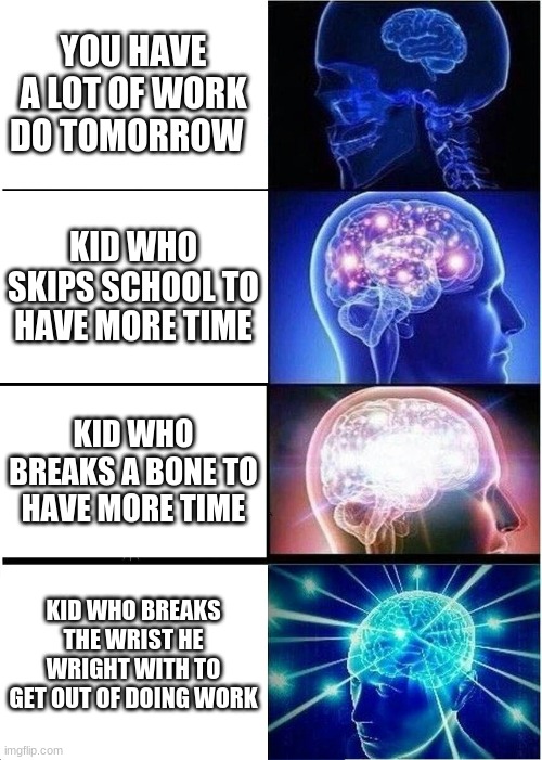 big brain | YOU HAVE A LOT OF WORK DO TOMORROW; KID WHO SKIPS SCHOOL TO HAVE MORE TIME; KID WHO BREAKS A BONE TO HAVE MORE TIME; KID WHO BREAKS THE WRIST HE WRIGHT WITH TO GET OUT OF DOING WORK | image tagged in memes,expanding brain | made w/ Imgflip meme maker