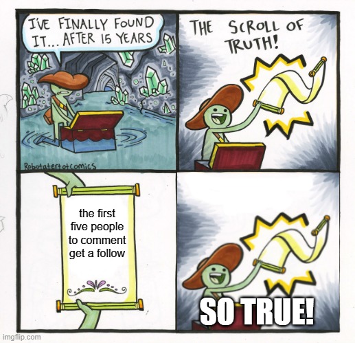 look at this meme: | the first five people to comment get a follow; SO TRUE! | image tagged in memes,the scroll of truth | made w/ Imgflip meme maker