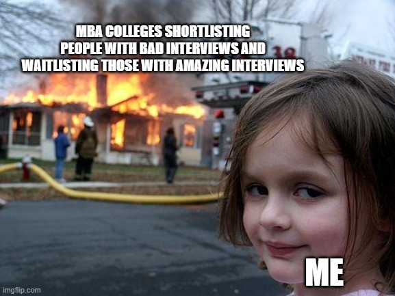 Disaster Girl | MBA COLLEGES SHORTLISTING PEOPLE WITH BAD INTERVIEWS AND WAITLISTING THOSE WITH AMAZING INTERVIEWS; ME | image tagged in memes,disaster girl | made w/ Imgflip meme maker