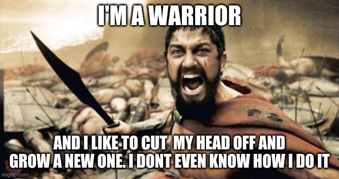 Sparta Leonidas | I'M A WARRIOR; AND I LIKE TO CUT  MY HEAD OFF AND GROW A NEW ONE. I DONT EVEN KNOW HOW I DO IT | image tagged in memes,sparta leonidas | made w/ Imgflip meme maker
