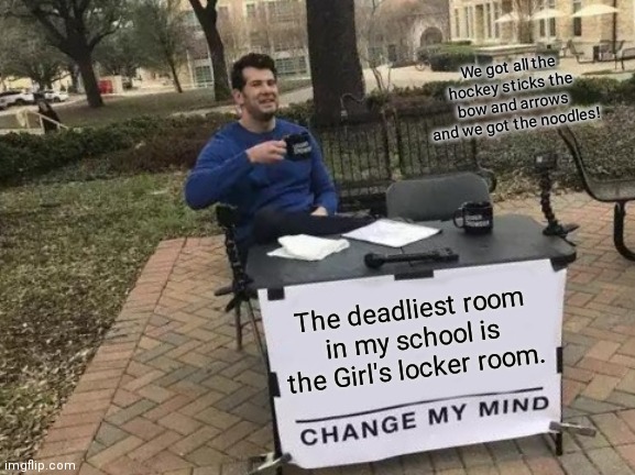 Deadliest room in your school. | We got all the hockey sticks the bow and arrows and we got the noodles! The deadliest room in my school is the Girl's locker room. | image tagged in memes,change my mind | made w/ Imgflip meme maker