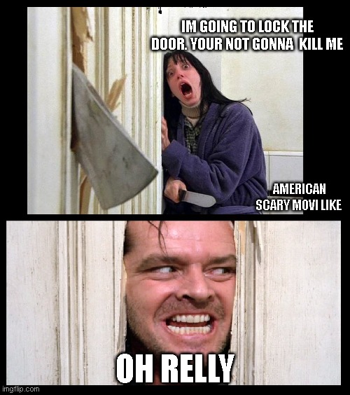 Here's Jhonny | IM GOING TO LOCK THE DOOR. YOUR NOT GONNA  KILL ME; AMERICAN SCARY MOVI LIKE; OH RELLY | image tagged in here's jhonny | made w/ Imgflip meme maker
