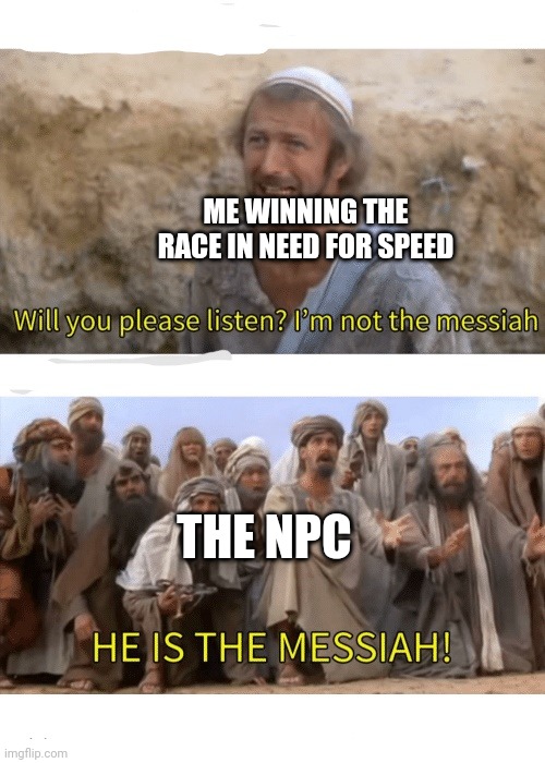 He is the messiah | ME WINNING THE RACE IN NEED FOR SPEED; THE NPC | image tagged in he is the messiah | made w/ Imgflip meme maker