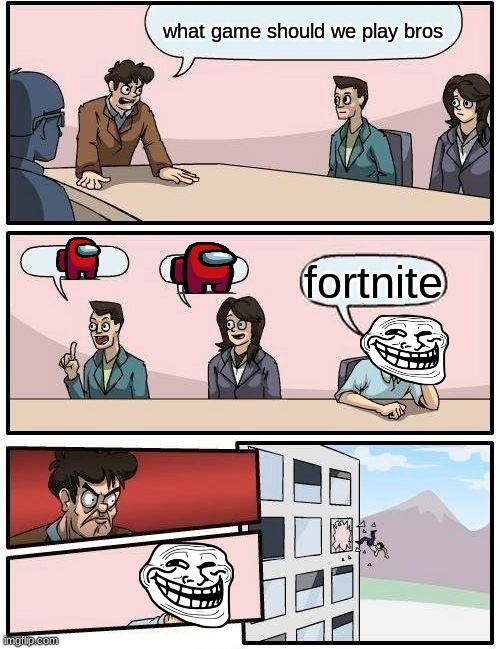 Boardroom Meeting Suggestion | what game should we play bros; fortnite | image tagged in memes,boardroom meeting suggestion | made w/ Imgflip meme maker