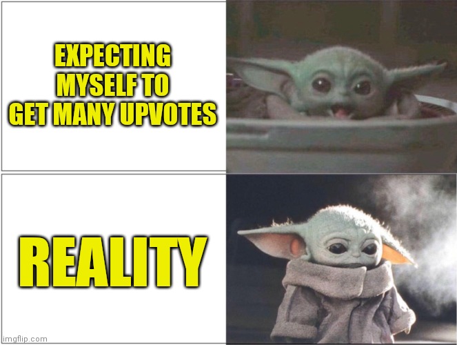 why must you hurt me in such ways T_T | EXPECTING MYSELF TO GET MANY UPVOTES; REALITY | image tagged in baby yoda happy then sad,grogu,star wars,yoda,reality,upvote begging | made w/ Imgflip meme maker