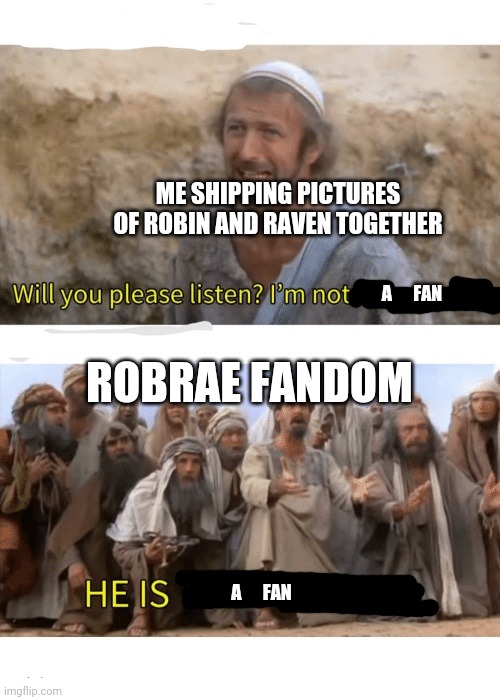 He is the messiah | ME SHIPPING PICTURES OF ROBIN AND RAVEN TOGETHER; ROBRAE FANDOM; A      FAN; A      FAN | image tagged in he is the messiah | made w/ Imgflip meme maker