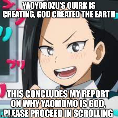 HALT- please read | YAOYOROZU’S QUIRK IS CREATING, GOD CREATED THE EARTH; THIS CONCLUDES MY REPORT ON WHY YAOMOMO IS GOD, PLEASE PROCEED IN SCROLLING | image tagged in exited momo | made w/ Imgflip meme maker