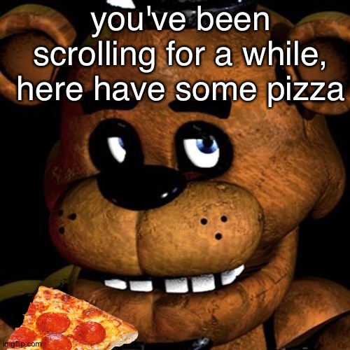 y u m | you've been scrolling for a while, here have some pizza | image tagged in freddy fazbear,yummy,pizza,five nights at freddys,five nights at freddy's,memes | made w/ Imgflip meme maker