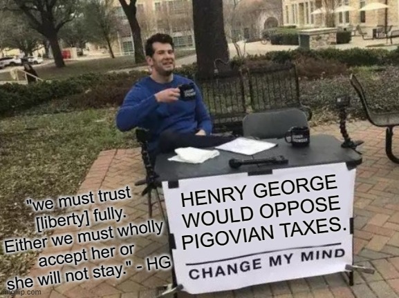 HENRY GEORGE ANTI-PIG TAX | HENRY GEORGE WOULD OPPOSE PIGOVIAN TAXES. "we must trust [liberty] fully. Either we must wholly accept her or she will not stay." - HG | image tagged in memes,change my mind,taxes,tax,income taxes,economy | made w/ Imgflip meme maker