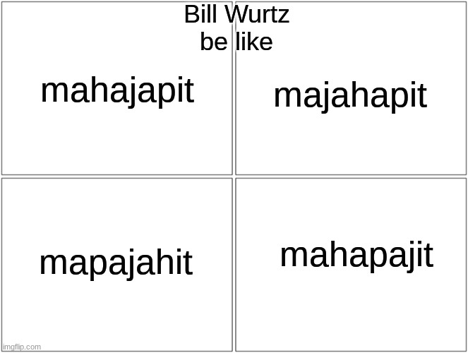 majapahit | Bill Wurtz
be like; mahajapit; majahapit; mahapajit; mapajahit | image tagged in memes,funny,bill wurtz | made w/ Imgflip meme maker