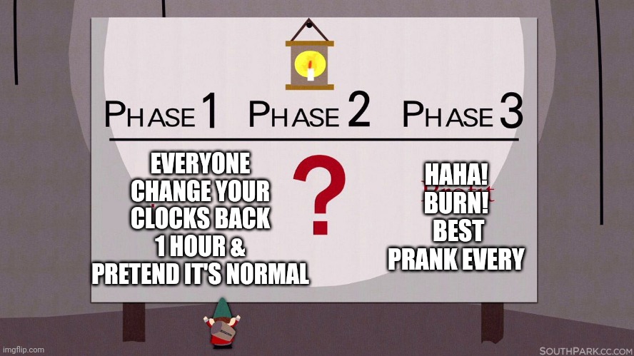 Stop changing the damn clocks | EVERYONE CHANGE YOUR CLOCKS BACK 1 HOUR & PRETEND IT'S NORMAL; HAHA! BURN!
 BEST PRANK EVERY | image tagged in south park underpants gnomes,daylight savings time,prank | made w/ Imgflip meme maker