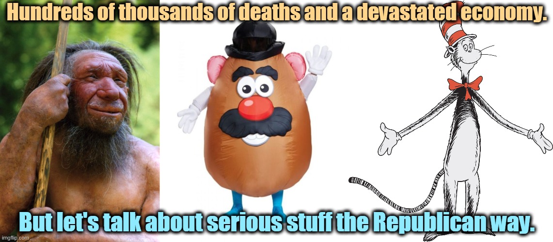 More Americans have died of COVID than in WWI, WWII and Vietnam combined. But Republicans would rather change the subject. | Hundreds of thousands of deaths and a devastated economy. But let's talk about serious stuff the Republican way. | image tagged in pandemic,deaths,economy,cavemen,mr potato head,dr seuss | made w/ Imgflip meme maker