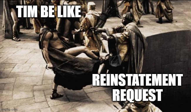 madness - this is sparta | TIM BE LIKE; REINSTATEMENT REQUEST | image tagged in madness - this is sparta | made w/ Imgflip meme maker