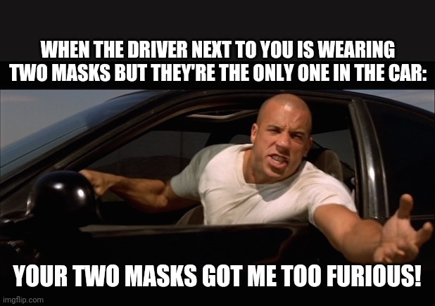 Two Masks Too Furious | WHEN THE DRIVER NEXT TO YOU IS WEARING TWO MASKS BUT THEY'RE THE ONLY ONE IN THE CAR:; YOUR TWO MASKS GOT ME TOO FURIOUS! | image tagged in masks,driving,fast and furious,too much | made w/ Imgflip meme maker