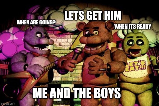 FNaF | LETS GET HIM; WHEN ARE GOING? WHEN ITS READY; ME AND THE BOYS | image tagged in fnaf | made w/ Imgflip meme maker