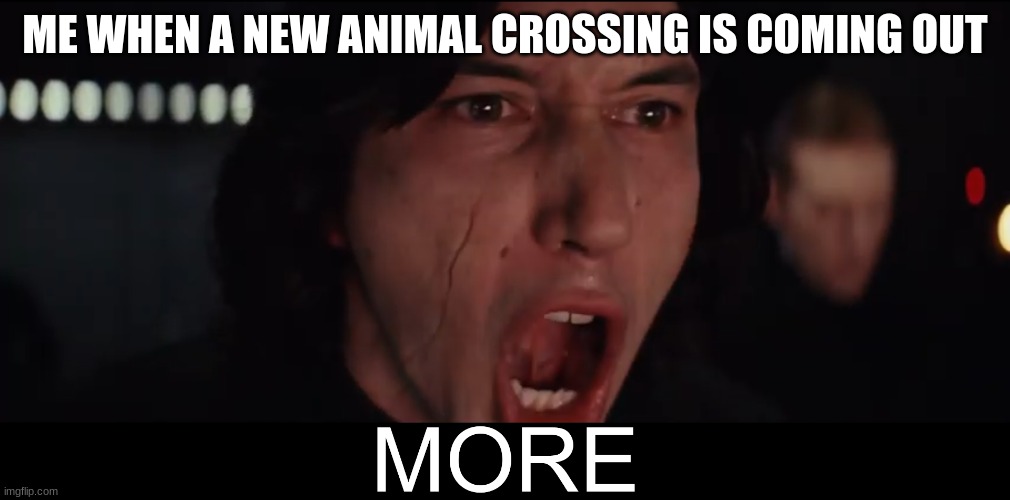 Kylo Ren MORE | ME WHEN A NEW ANIMAL CROSSING IS COMING OUT | image tagged in kylo ren more | made w/ Imgflip meme maker