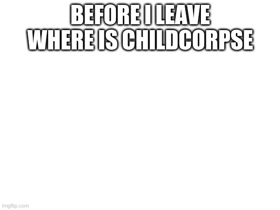 Blank White Template | BEFORE I LEAVE WHERE IS CHILDCORPSE | image tagged in blank white template | made w/ Imgflip meme maker