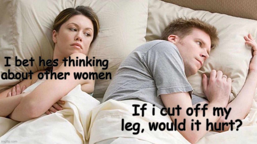 I Bet He's Thinking About Other Women | I bet hes thinking about other women; If i cut off my leg, would it hurt? | image tagged in memes,i bet he's thinking about other women | made w/ Imgflip meme maker