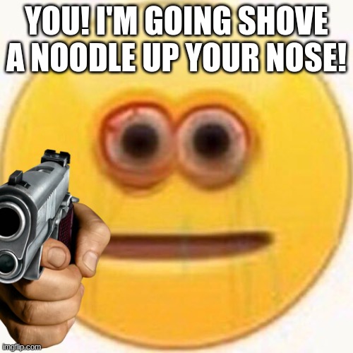 Cursed Emoji | YOU! I'M GOING SHOVE A NOODLE UP YOUR NOSE! | image tagged in cursed emoji | made w/ Imgflip meme maker