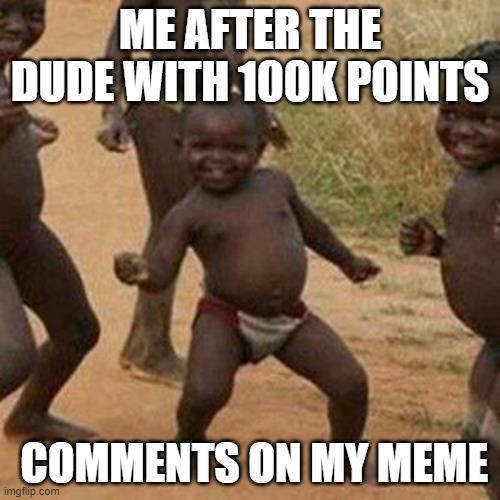Poggers bro | ME AFTER THE DUDE WITH 100K POINTS; COMMENTS ON MY MEME | image tagged in memes,third world success kid | made w/ Imgflip meme maker