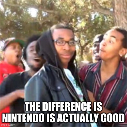 black boy roast | THE DIFFERENCE IS NINTENDO IS ACTUALLY GOOD | image tagged in black boy roast | made w/ Imgflip meme maker