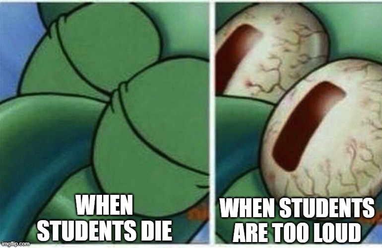 When students die | WHEN STUDENTS DIE; WHEN STUDENTS ARE TOO LOUD | image tagged in squidward | made w/ Imgflip meme maker