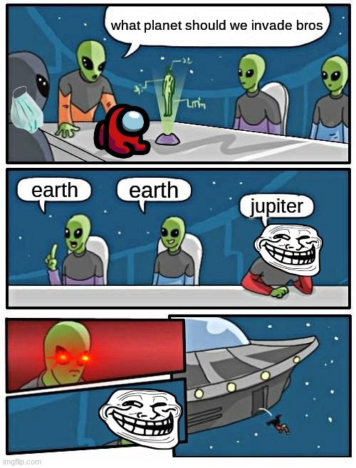 Alien Meeting Suggestion Meme | what planet should we invade bros; earth; earth; jupiter | image tagged in memes,alien meeting suggestion | made w/ Imgflip meme maker