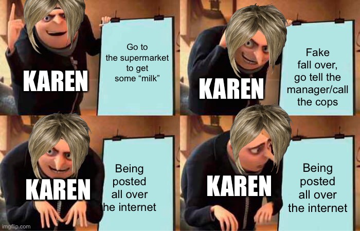 Karen’s must go! | Go to the supermarket to get some “milk”; Fake fall over, go tell the manager/call the cops; KAREN; KAREN; Being posted all over the internet; Being posted all over the internet; KAREN; KAREN | image tagged in memes,gru's plan | made w/ Imgflip meme maker