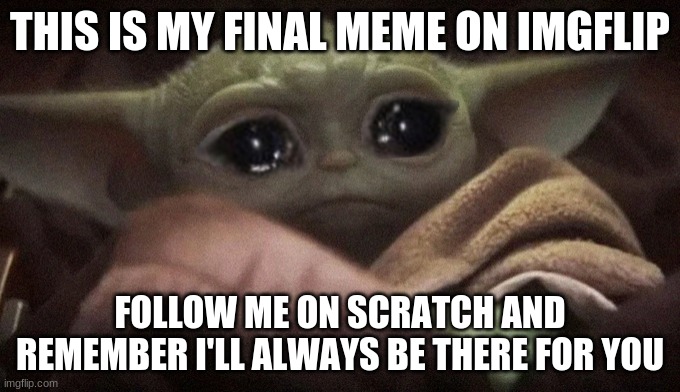 my last meme | THIS IS MY FINAL MEME ON IMGFLIP; FOLLOW ME ON SCRATCH AND REMEMBER I'LL ALWAYS BE THERE FOR YOU | image tagged in crying baby yoda,goodbye | made w/ Imgflip meme maker