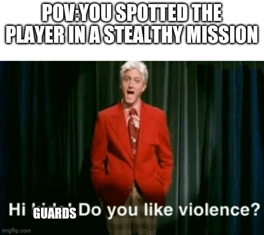 Hey | POV:YOU SPOTTED THE PLAYER IN A STEALTHY MISSION; GUARDS | image tagged in hi kids do you like violence | made w/ Imgflip meme maker