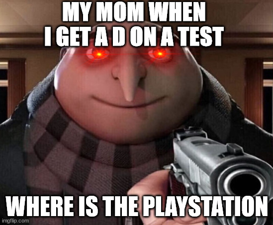 Gru Gun | MY MOM WHEN I GET A D ON A TEST; WHERE IS THE PLAYSTATION | image tagged in gru gun | made w/ Imgflip meme maker