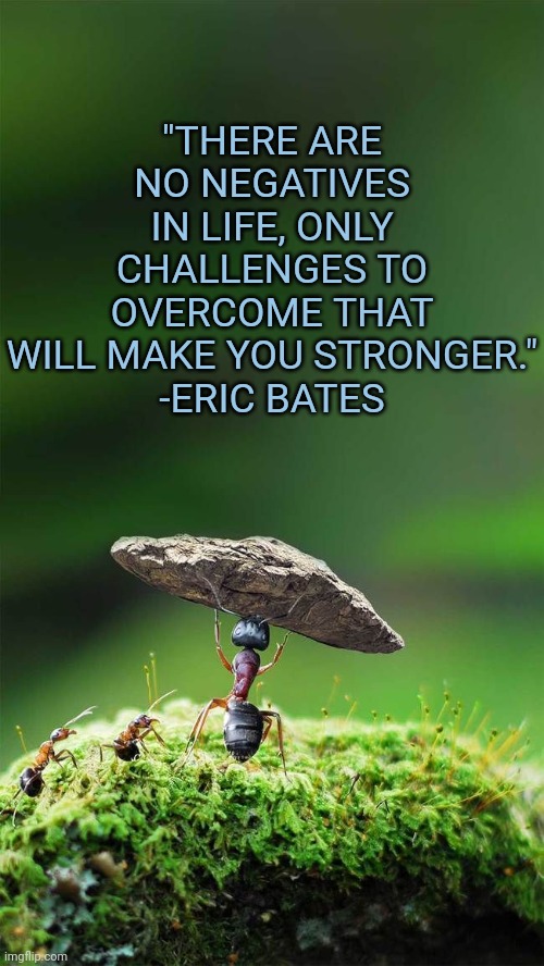 "THERE ARE NO NEGATIVES IN LIFE, ONLY CHALLENGES TO OVERCOME THAT WILL MAKE YOU STRONGER."
-ERIC BATES | image tagged in affirmation | made w/ Imgflip meme maker